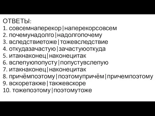 ОТВЕТЫ: 1. совсемнаперекор|наперекорсовсем 2. почемунадолго|надолгопочему 3. вследствиетоже|тожевследствие 4. откудазачастую|зачастуюоткуда 5. итакнаконец|наконецитак 6.