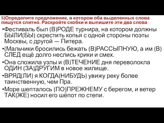 5)Определите предложение, в котором оба выделенных слова пишутся слитно. Раскройте скобки и