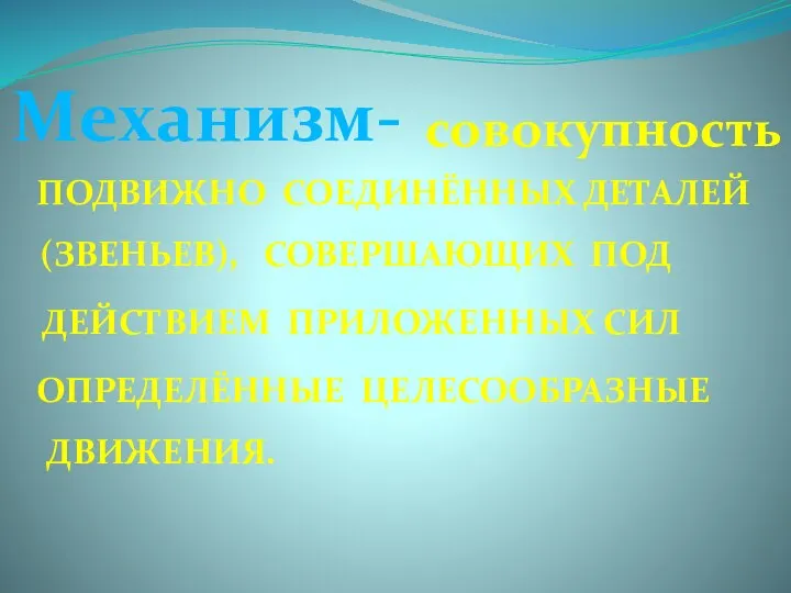 Механизм- совокупность ПОДВИЖНО СОЕДИНЁННЫХ ДЕТАЛЕЙ (ЗВЕНЬЕВ), СОВЕРШАЮЩИХ ПОД ДЕЙСТВИЕМ ПРИЛОЖЕННЫХ СИЛ ОПРЕДЕЛЁННЫЕ ЦЕЛЕСООБРАЗНЫЕ ДВИЖЕНИЯ.