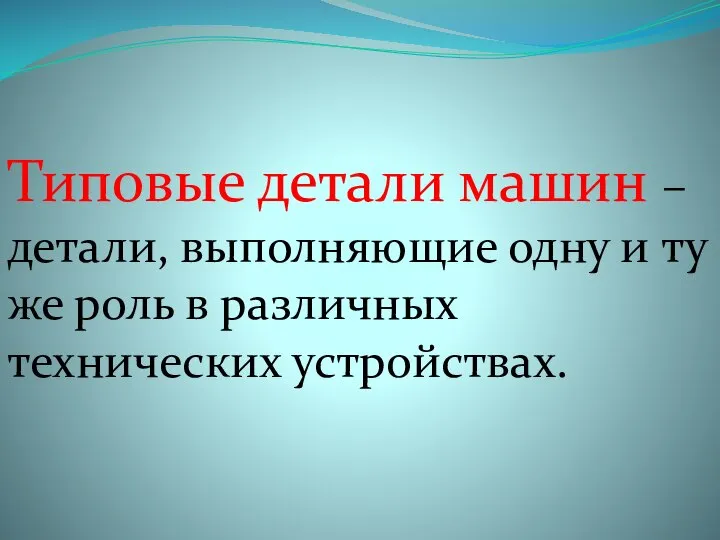 Типовые детали машин – детали, выполняющие одну и ту же роль в различных технических устройствах.