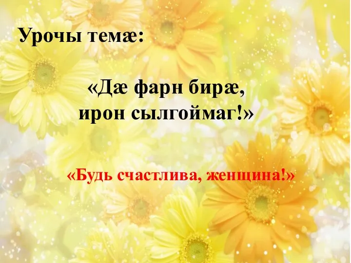 Урочы темæ: «Дæ фарн бирæ, ирон сылгоймаг!» «Будь счастлива, женщина!»