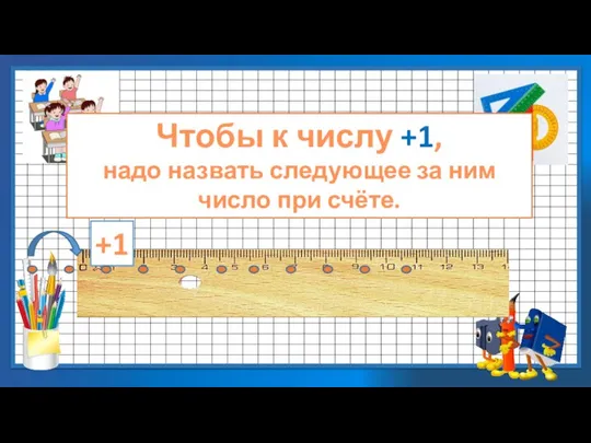 Чтобы к числу +1, надо назвать следующее за ним число при счёте. +1