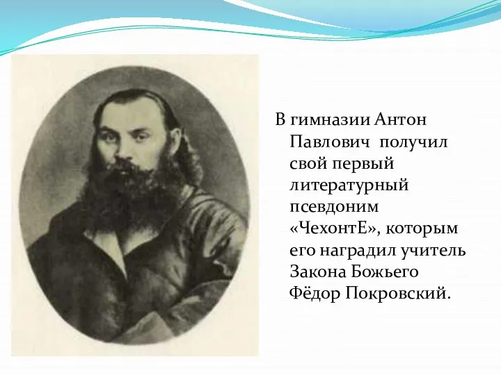 В гимназии Антон Павлович получил свой первый литературный псевдоним «ЧехонтЕ», которым его