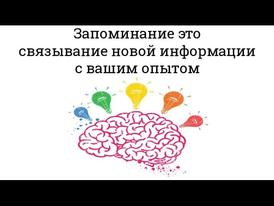 Запоминание это связывание новой информации с вашим опытом