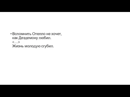 Вспомнить Отелло не хочет, как Дездемону любил. Жизнь молодую сгубил.