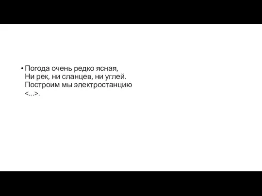 Погода очень редко ясная, Ни рек, ни сланцев, ни углей. Построим мы электростанцию .