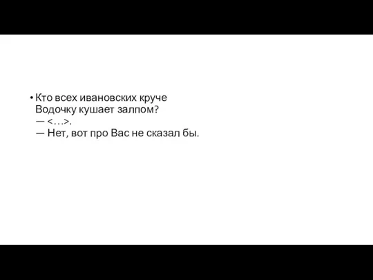 Кто всех ивановских круче Водочку кушает залпом? — . — Нет, вот