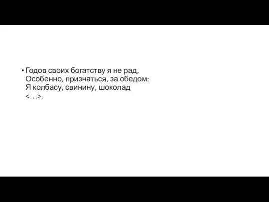 Годов своих богатству я не рад, Особенно, признаться, за обедом: Я колбасу, свинину, шоколад .