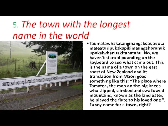 5. The town with the longest name in the world Taumatawhakatangihangakoauauotamateaturipukakapikimaungahoronukupokaiwhenuakitanatahu. No,