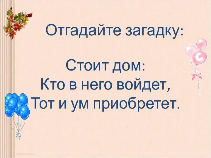 Стоит дом: Кто в него войдет, Тот и ум приобретет. Отгадайте загадку: