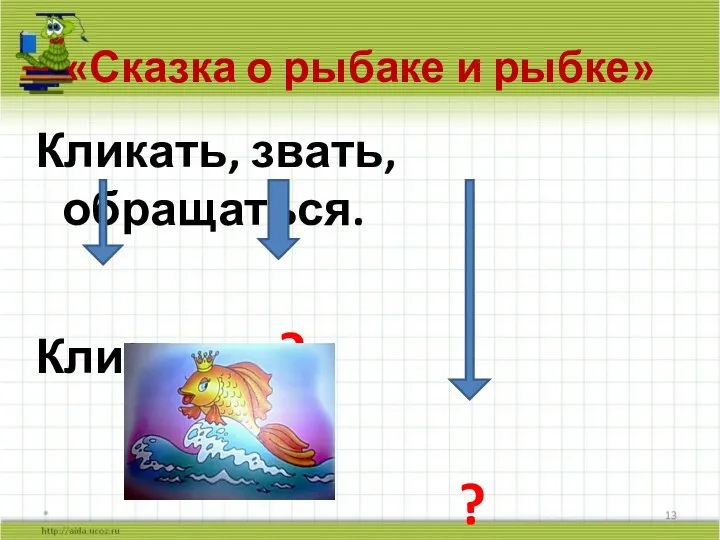 «Сказка о рыбаке и рыбке» * Кликать, звать, обращаться. Клик ? ?