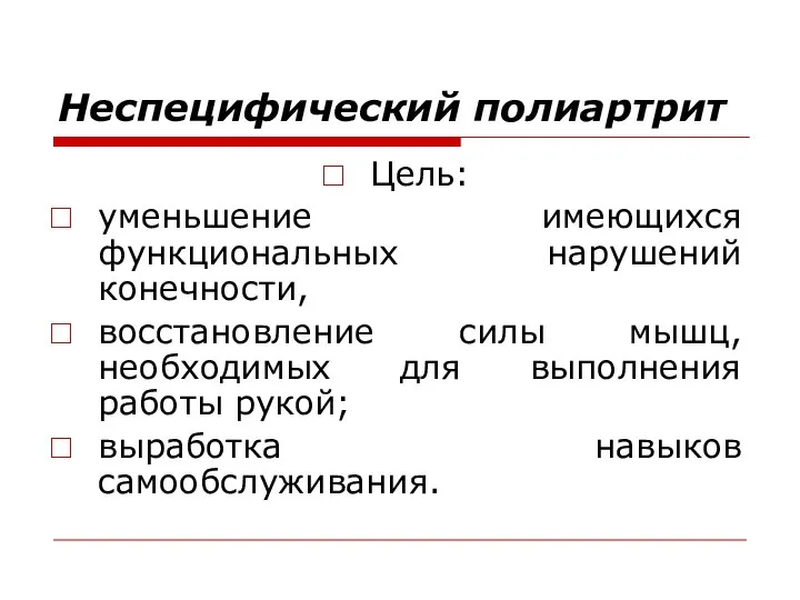 Неспецифический полиартрит Цель: уменьшение имеющихся функциональных нарушений конечности, восстановление силы мышц, необходимых