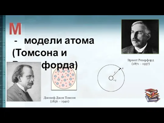 М Джозеф Джон Томсон (1856 – 1940) Эрнест Резерфорд (1871 – 1937)