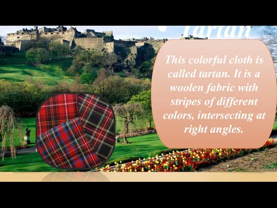 This colorful cloth is called tartan. It is a woolen fabric with