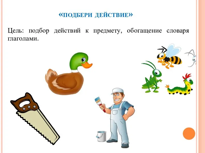 «подбери действие» Цель: подбор действий к предмету, обогащение словаря глаголами.