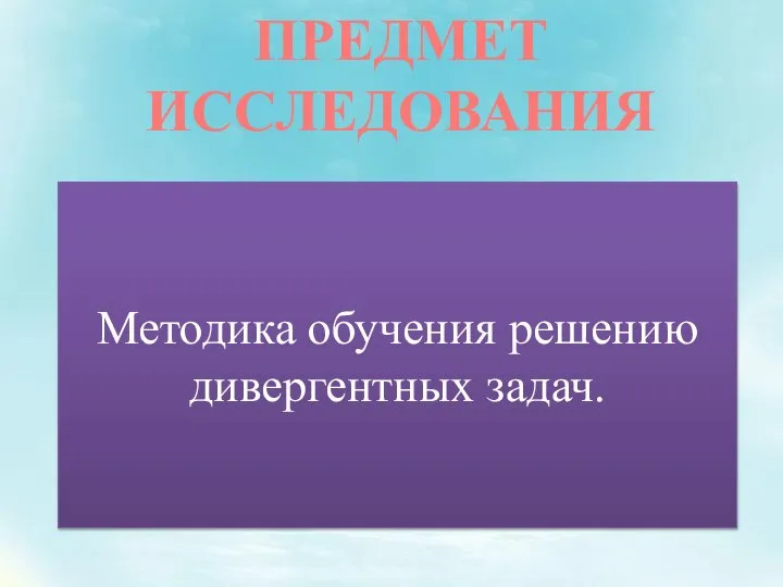 ПРЕДМЕТ ИССЛЕДОВАНИЯ Методика обучения решению дивергентных задач.