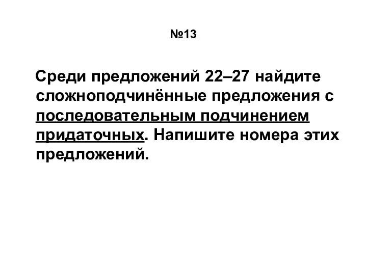 №13 Среди предложений 22–27 найдите сложноподчинённые предложения с последовательным подчинением придаточных. Напишите номера этих предложений.