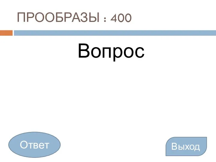 ПРООБРАЗЫ : 400 Вопрос Выход Ответ