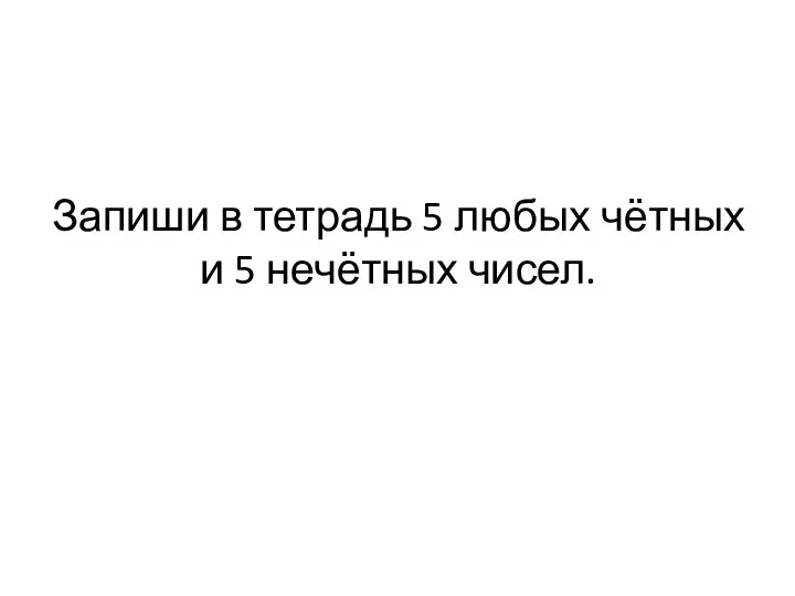 Запиши в тетрадь 5 любых чётных и 5 нечётных чисел.