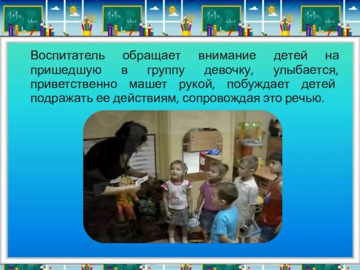 Воспитатель обращает внимание детей на пришедшую в группу девочку, улыбается, приветственно машет