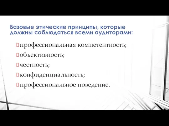 Базовые этические принципы, которые должны соблюдаться всеми аудиторами: профессиональная компетентность; объективность; честность; конфиденциальность; профессиональное поведение.