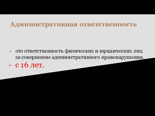 Административная ответственность это ответственность физических и юридических лиц за совершение административного правонарушения. с 16 лет.