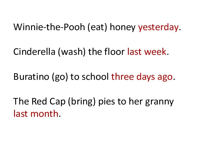 Winnie-the-Pooh (eat) honey yesterday. Cinderella (wash) the floor last week. Buratino (go)