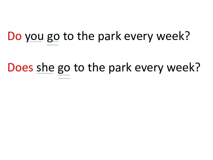 Do you go to the park every week? Does she go to the park every week?