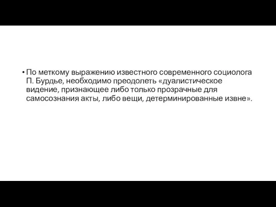 По меткому выражению известного современного социолога П. Бурдье, необходимо преодолеть «дуалистическое видение,