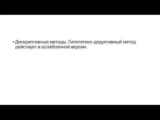 Дескриптивные методы. Гипотетико-дедуктивный метод действует в ослабленной версии.