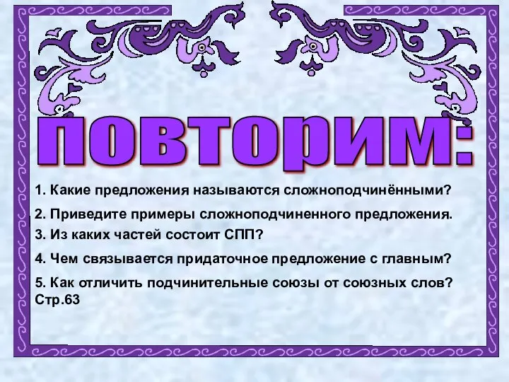 повторим: 1. Какие предложения называются сложноподчинёнными? 2. Приведите примеры сложноподчиненного предложения. 3.