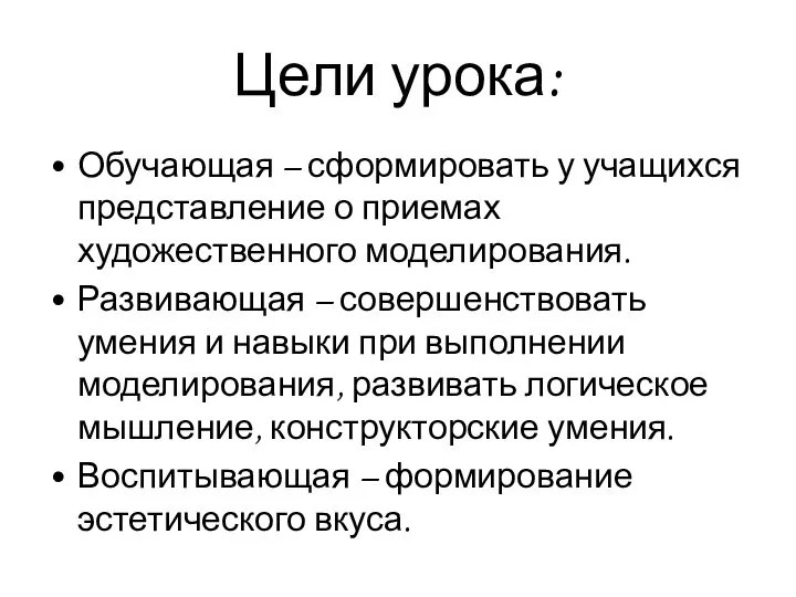 Цели урока: Обучающая – сформировать у учащихся представление о приемах художественного моделирования.