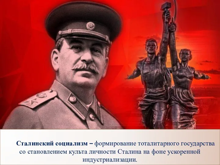Сталинский социализм – формирование тоталитарного государства со становлением культа личности Сталина на фоне ускоренной индустриализации.