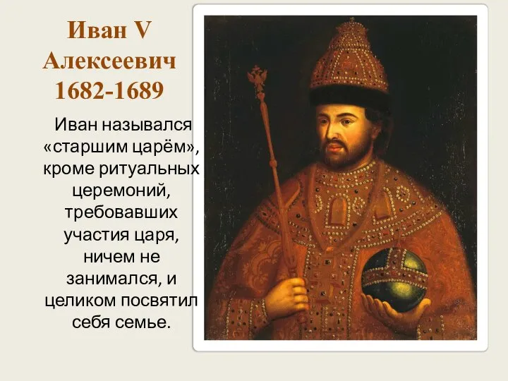Иван V Алексеевич 1682-1689 Иван назывался «старшим царём», кроме ритуальных церемоний, требовавших