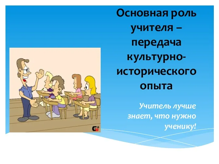 Основная роль учителя – передача культурно-исторического опыта Учитель лучше знает, что нужно ученику!