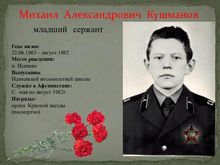 Михаил Александрович Кушманов младший сержант Годы жизни: 22.06.1963 – август 1982 Место