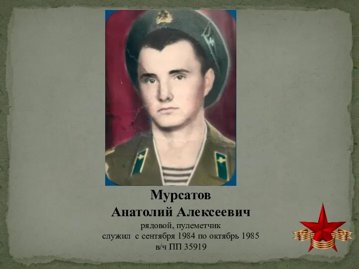 Мурсатов Анатолий Алексеевич рядовой, пулеметчик служил с сентября 1984 по октябрь 1985 в/ч ПП 35919