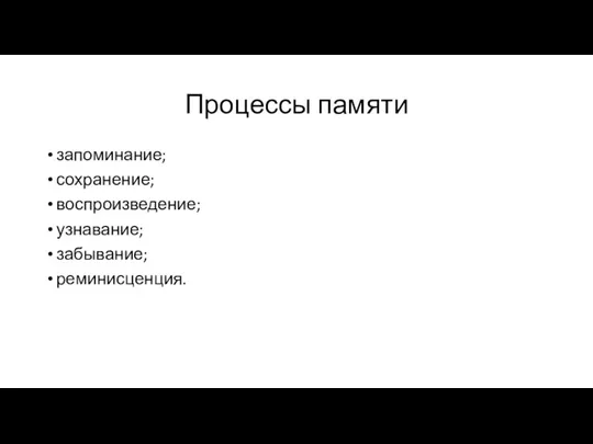 Процессы памяти запоминание; сохранение; воспроизведение; узнавание; забывание; реминисценция.