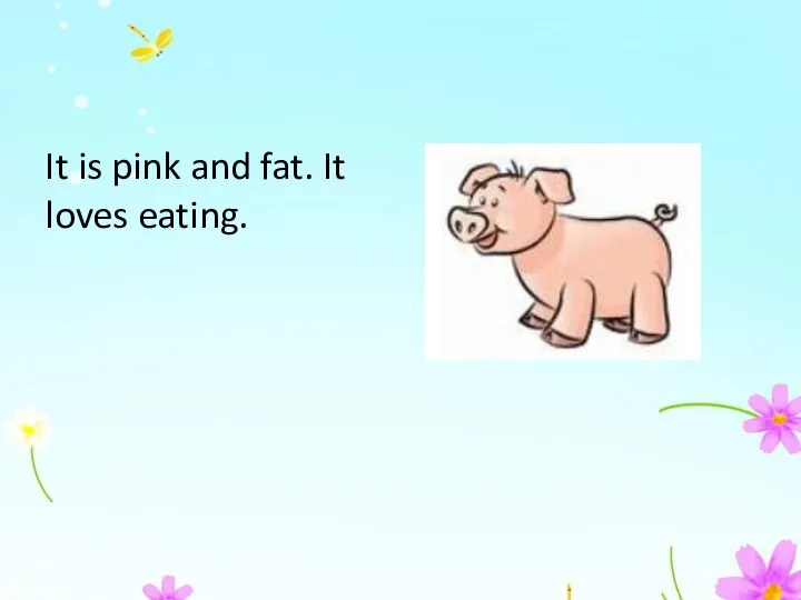 It is pink and fat. It loves eating.