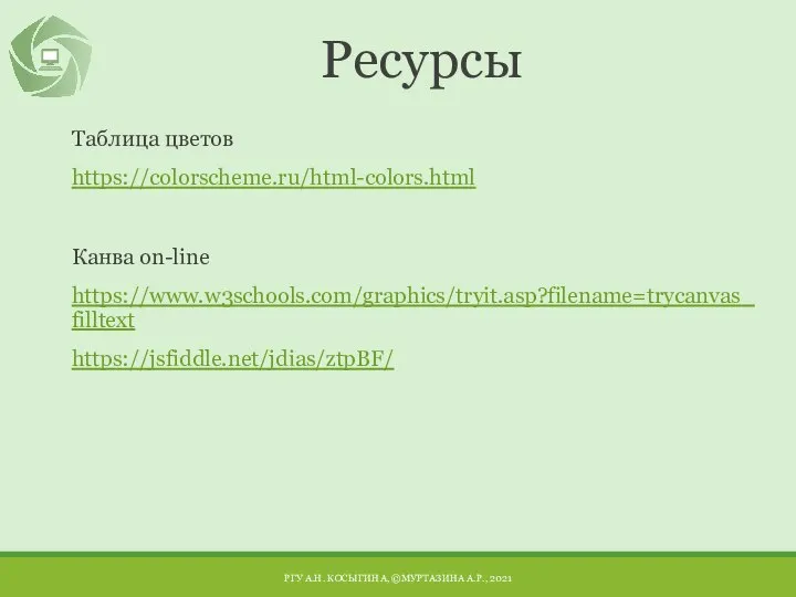 Ресурсы Таблица цветов https://colorscheme.ru/html-colors.html Канва on-line https://www.w3schools.com/graphics/tryit.asp?filename=trycanvas_filltext https://jsfiddle.net/jdias/ztpBF/ РГУ А.Н. КОСЫГИНА, ©МУРТАЗИНА А.Р., 2021