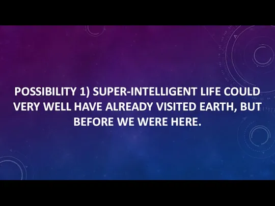 POSSIBILITY 1) SUPER-INTELLIGENT LIFE COULD VERY WELL HAVE ALREADY VISITED EARTH, BUT BEFORE WE WERE HERE.