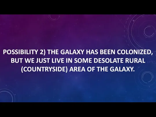 POSSIBILITY 2) THE GALAXY HAS BEEN COLONIZED, BUT WE JUST LIVE IN