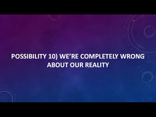 POSSIBILITY 10) WE’RE COMPLETELY WRONG ABOUT OUR REALITY