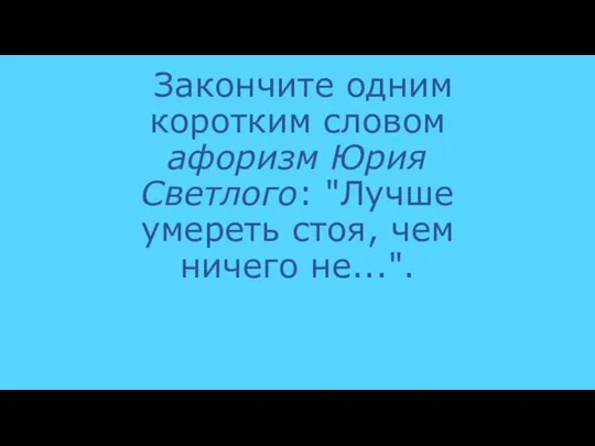 Закончите одним коротким словом афоризм Юрия Светлого: "Лучше умереть стоя, чем ничего не...".