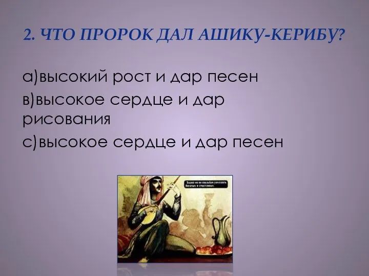 2. ЧТО ПРОРОК ДАЛ АШИКУ-КЕРИБУ? а)высокий рост и дар песен в)высокое сердце