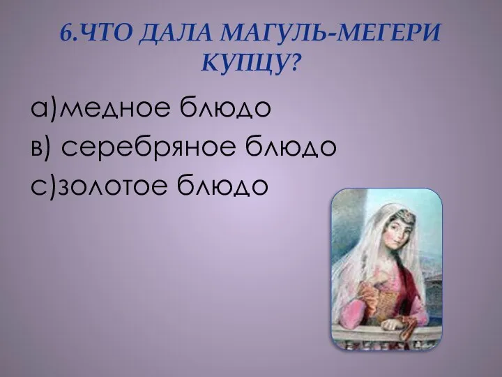 6.ЧТО ДАЛА МАГУЛЬ-МЕГЕРИ КУПЦУ? а)медное блюдо в) серебряное блюдо с)золотое блюдо