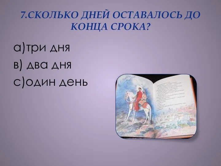 7.СКОЛЬКО ДНЕЙ ОСТАВАЛОСЬ ДО КОНЦА СРОКА? а)три дня в) два дня с)один день