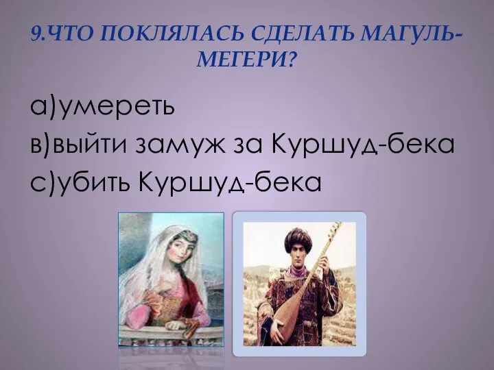 9.ЧТО ПОКЛЯЛАСЬ СДЕЛАТЬ МАГУЛЬ-МЕГЕРИ? а)умереть в)выйти замуж за Куршуд-бека с)убить Куршуд-бека