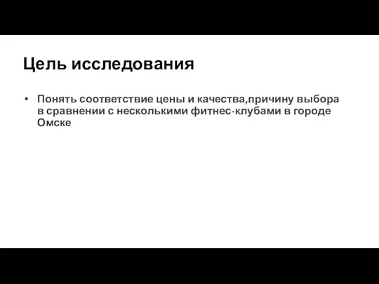 Цель исследования Понять соответствие цены и качества,причину выбора в сравнении с несколькими фитнес-клубами в городе Омске