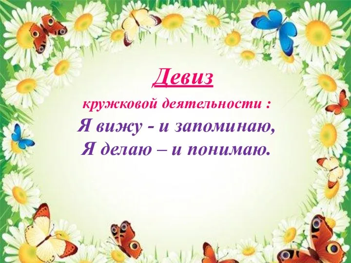 Девиз кружковой деятельности : Я вижу - и запоминаю, Я делаю – и понимаю.